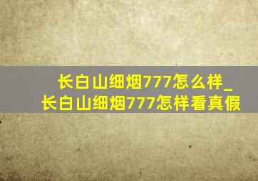 长白山细烟777怎么样_长白山细烟777怎样看真假