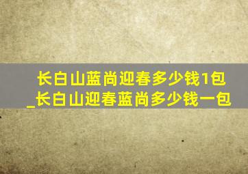 长白山蓝尚迎春多少钱1包_长白山迎春蓝尚多少钱一包