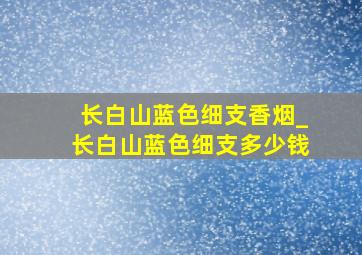 长白山蓝色细支香烟_长白山蓝色细支多少钱