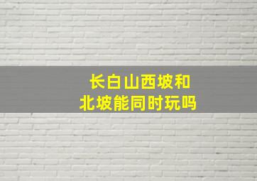 长白山西坡和北坡能同时玩吗