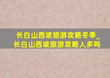 长白山西坡旅游攻略冬季_长白山西坡旅游攻略人多吗