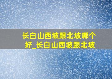 长白山西坡跟北坡哪个好_长白山西坡跟北坡