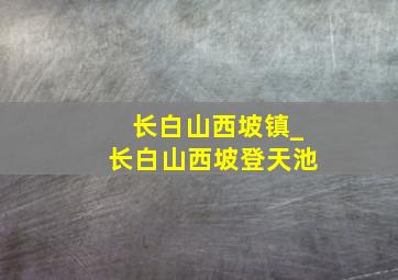 长白山西坡镇_长白山西坡登天池