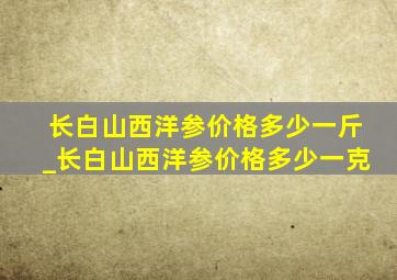 长白山西洋参价格多少一斤_长白山西洋参价格多少一克