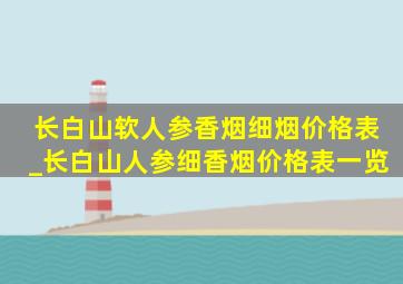 长白山软人参香烟细烟价格表_长白山人参细香烟价格表一览