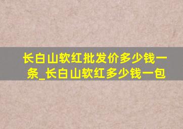 长白山软红批发价多少钱一条_长白山软红多少钱一包