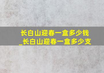 长白山迎春一盒多少钱_长白山迎春一盒多少支