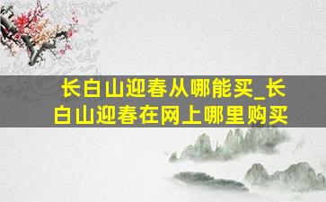 长白山迎春从哪能买_长白山迎春在网上哪里购买