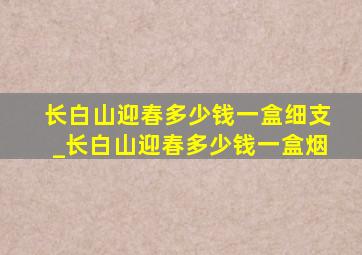 长白山迎春多少钱一盒细支_长白山迎春多少钱一盒烟