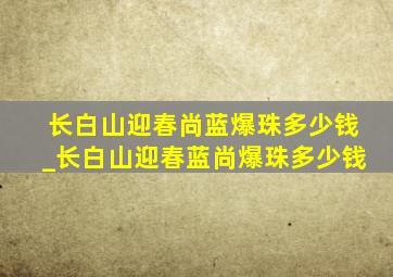 长白山迎春尚蓝爆珠多少钱_长白山迎春蓝尚爆珠多少钱