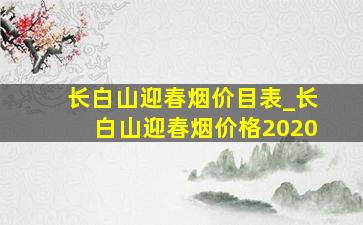 长白山迎春烟价目表_长白山迎春烟价格2020