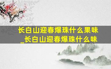 长白山迎春爆珠什么果味_长白山迎春爆珠什么味