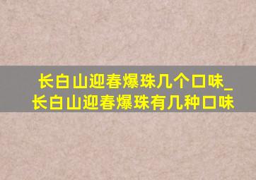 长白山迎春爆珠几个口味_长白山迎春爆珠有几种口味