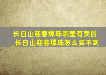 长白山迎春爆珠哪里有卖的_长白山迎春爆珠怎么买不到