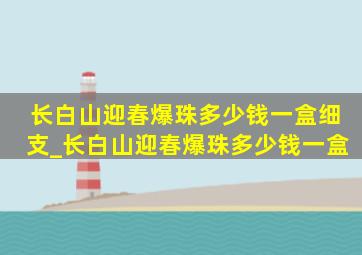 长白山迎春爆珠多少钱一盒细支_长白山迎春爆珠多少钱一盒