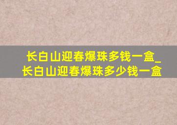 长白山迎春爆珠多钱一盒_长白山迎春爆珠多少钱一盒