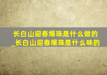 长白山迎春爆珠是什么做的_长白山迎春爆珠是什么味的