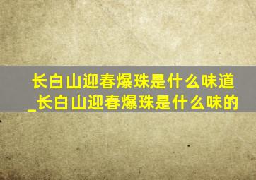 长白山迎春爆珠是什么味道_长白山迎春爆珠是什么味的