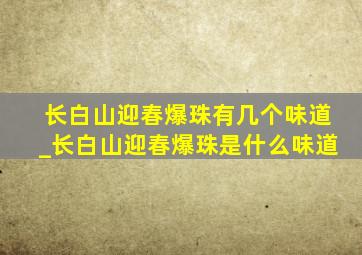 长白山迎春爆珠有几个味道_长白山迎春爆珠是什么味道