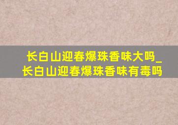 长白山迎春爆珠香味大吗_长白山迎春爆珠香味有毒吗