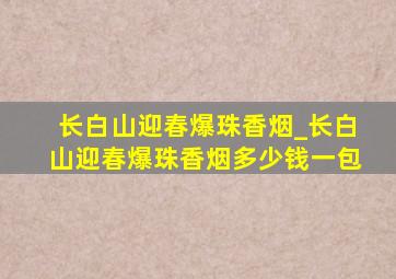 长白山迎春爆珠香烟_长白山迎春爆珠香烟多少钱一包