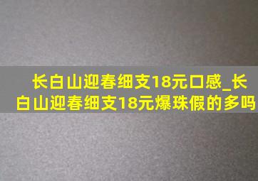 长白山迎春细支18元口感_长白山迎春细支18元爆珠假的多吗