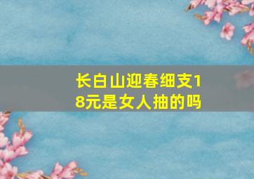 长白山迎春细支18元是女人抽的吗