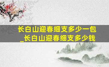 长白山迎春细支多少一包_长白山迎春细支多少钱