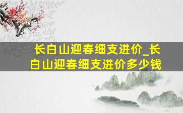 长白山迎春细支进价_长白山迎春细支进价多少钱