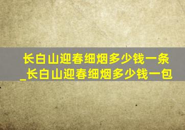 长白山迎春细烟多少钱一条_长白山迎春细烟多少钱一包