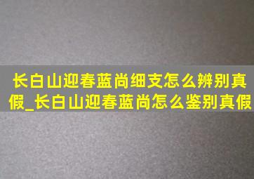 长白山迎春蓝尚细支怎么辨别真假_长白山迎春蓝尚怎么鉴别真假