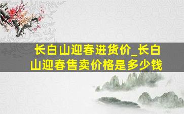 长白山迎春进货价_长白山迎春售卖价格是多少钱