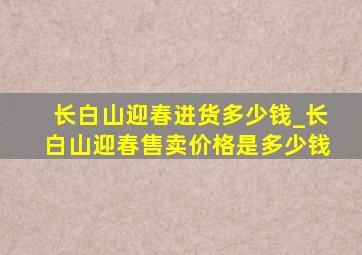 长白山迎春进货多少钱_长白山迎春售卖价格是多少钱