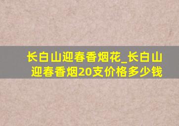 长白山迎春香烟花_长白山迎春香烟20支价格多少钱