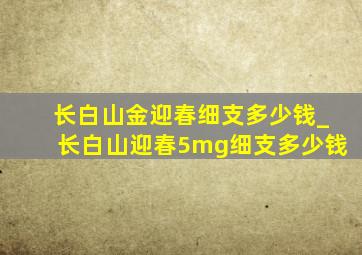 长白山金迎春细支多少钱_长白山迎春5mg细支多少钱