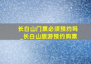 长白山门票必须预约吗_长白山旅游预约购票