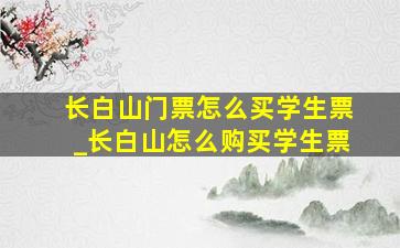 长白山门票怎么买学生票_长白山怎么购买学生票