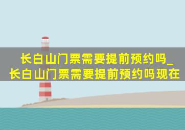 长白山门票需要提前预约吗_长白山门票需要提前预约吗现在