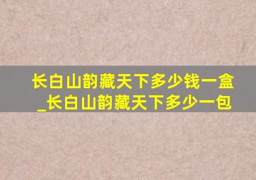 长白山韵藏天下多少钱一盒_长白山韵藏天下多少一包