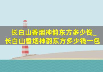 长白山香烟神韵东方多少钱_长白山香烟神韵东方多少钱一包