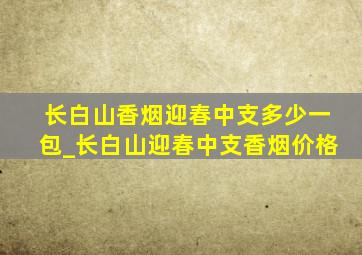 长白山香烟迎春中支多少一包_长白山迎春中支香烟价格