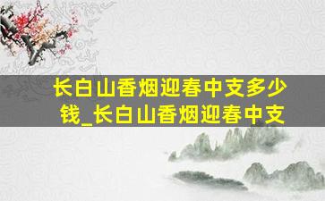 长白山香烟迎春中支多少钱_长白山香烟迎春中支