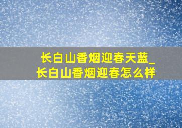 长白山香烟迎春天蓝_长白山香烟迎春怎么样