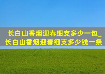 长白山香烟迎春细支多少一包_长白山香烟迎春细支多少钱一条