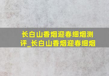 长白山香烟迎春细烟测评_长白山香烟迎春细烟