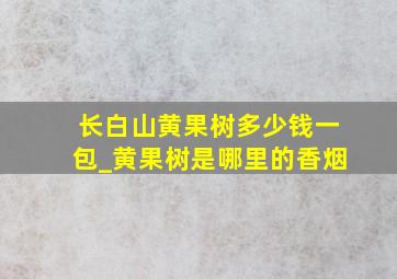 长白山黄果树多少钱一包_黄果树是哪里的香烟