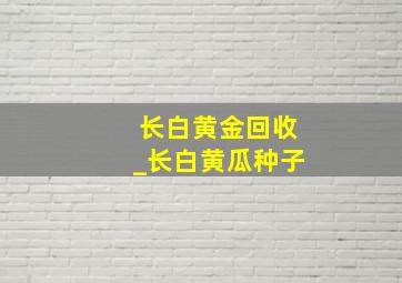 长白黄金回收_长白黄瓜种子