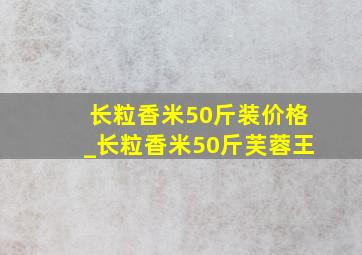 长粒香米50斤装价格_长粒香米50斤芙蓉王