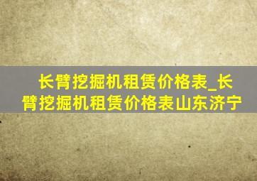 长臂挖掘机租赁价格表_长臂挖掘机租赁价格表山东济宁