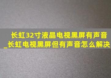 长虹32寸液晶电视黑屏有声音_长虹电视黑屏但有声音怎么解决